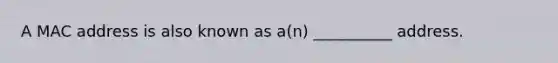 A MAC address is also known as a(n) __________ address.