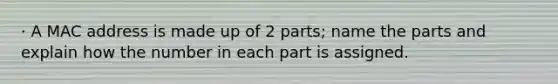 · A MAC address is made up of 2 parts; name the parts and explain how the number in each part is assigned.