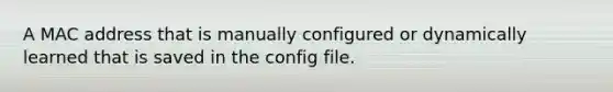 A MAC address that is manually configured or dynamically learned that is saved in the config file.