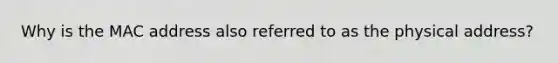 Why is the MAC address also referred to as the physical address?