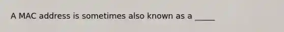 A MAC address is sometimes also known as a _____