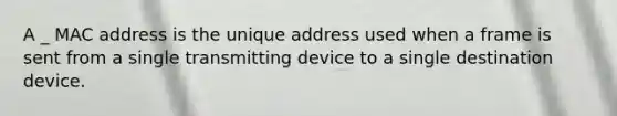 A _ MAC address is the unique address used when a frame is sent from a single transmitting device to a single destination device.