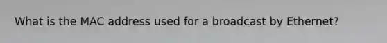 What is the MAC address used for a broadcast by Ethernet?