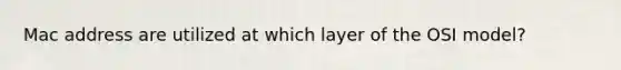 Mac address are utilized at which layer of the OSI model?