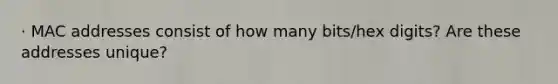 · MAC addresses consist of how many bits/hex digits? Are these addresses unique?