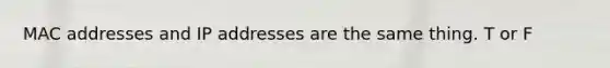 MAC addresses and IP addresses are the same thing. T or F