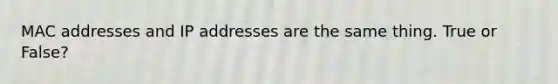 MAC addresses and IP addresses are the same thing. True or False?