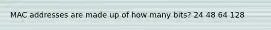 MAC addresses are made up of how many bits? 24 48 64 128