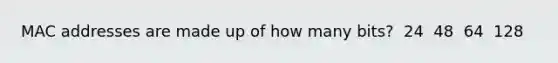 MAC addresses are made up of how many bits? ​ 24 ​ 48 ​ 64 ​ 128