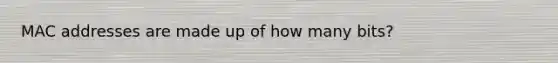 MAC addresses are made up of how many bits?