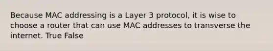 Because MAC addressing is a Layer 3 protocol, it is wise to choose a router that can use MAC addresses to transverse the internet. True False