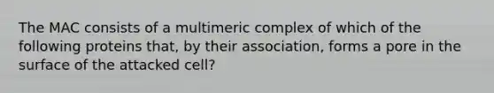 The MAC consists of a multimeric complex of which of the following proteins that, by their association, forms a pore in the surface of the attacked cell?