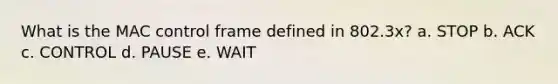 What is the MAC control frame defined in 802.3x? a. STOP b. ACK c. CONTROL d. PAUSE e. WAIT