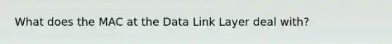 What does the MAC at the Data Link Layer deal with?