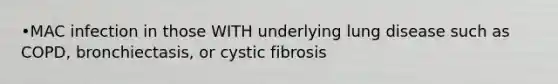 •MAC infection in those WITH underlying lung disease such as COPD, bronchiectasis, or cystic fibrosis