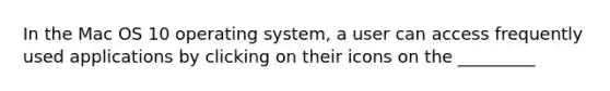 In the Mac OS 10 operating system, a user can access frequently used applications by clicking on their icons on the _________