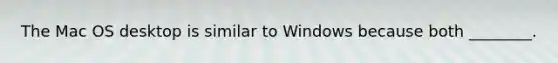 The Mac OS desktop is similar to Windows because both ________.