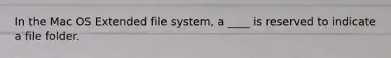 In the Mac OS Extended file system, a ____ is reserved to indicate a file folder.