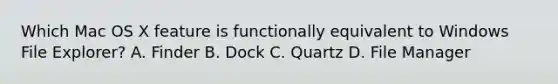 Which Mac OS X feature is functionally equivalent to Windows File Explorer? A. Finder B. Dock C. Quartz D. File Manager