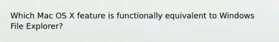 Which Mac OS X feature is functionally equivalent to Windows File Explorer?