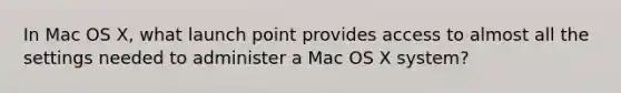 In Mac OS X, what launch point provides access to almost all the settings needed to administer a Mac OS X system?