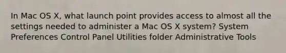 In Mac OS X, what launch point provides access to almost all the settings needed to administer a Mac OS X system? System Preferences Control Panel Utilities folder Administrative Tools