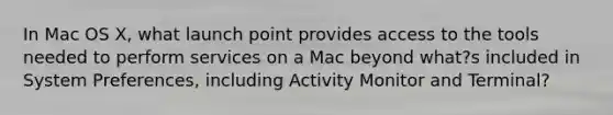 In Mac OS X, what launch point provides access to the tools needed to perform services on a Mac beyond what?s included in System Preferences, including Activity Monitor and Terminal?