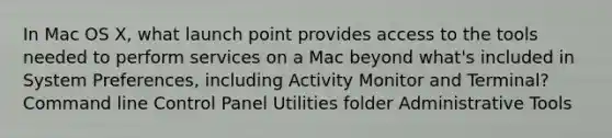 In Mac OS X, what launch point provides access to the tools needed to perform services on a Mac beyond what's included in System Preferences, including Activity Monitor and Terminal? Command line Control Panel Utilities folder Administrative Tools