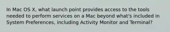 In Mac OS X, what launch point provides access to the tools needed to perform services on a Mac beyond what's included in System Preferences, including Activity Monitor and Terminal?