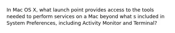 In Mac OS X, what launch point provides access to the tools needed to perform services on a Mac beyond what s included in System Preferences, including Activity Monitor and Terminal?