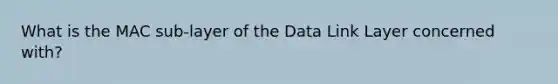 What is the MAC sub-layer of the Data Link Layer concerned with?