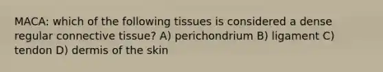 MACA: which of the following tissues is considered a dense regular connective tissue? A) perichondrium B) ligament C) tendon D) dermis of the skin