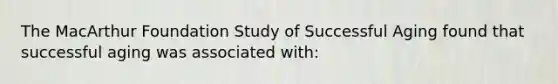 The MacArthur Foundation Study of Successful Aging found that successful aging was associated with: