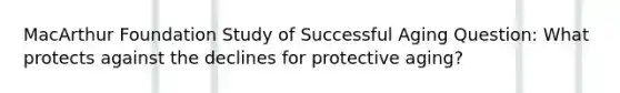 MacArthur Foundation Study of Successful Aging Question: What protects against the declines for protective aging?