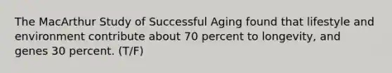 The MacArthur Study of Successful Aging found that lifestyle and environment contribute about 70 percent to longevity, and genes 30 percent. (T/F)