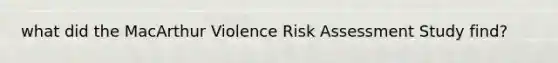 what did the MacArthur Violence Risk Assessment Study find?