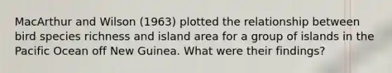 MacArthur and Wilson (1963) plotted the relationship between bird species richness and island area for a group of islands in the Pacific Ocean off New Guinea. What were their findings?