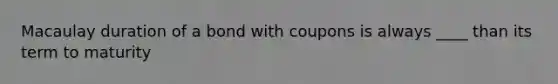 Macaulay duration of a bond with coupons is always ____ than its term to maturity