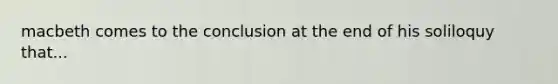macbeth comes to the conclusion at the end of his soliloquy that...