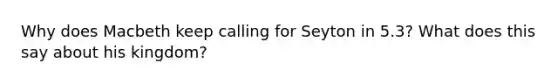 Why does Macbeth keep calling for Seyton in 5.3? What does this say about his kingdom?