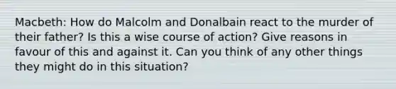 Macbeth: How do Malcolm and Donalbain react to the murder of their father? Is this a wise course of action? Give reasons in favour of this and against it. Can you think of any other things they might do in this situation?