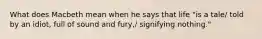 What does Macbeth mean when he says that life "is a tale/ told by an idiot, full of sound and fury,/ signifying nothing."