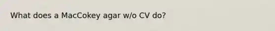 What does a MacCokey agar w/o CV do?