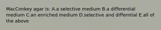 MacConkey agar is: A.a selective medium B.a differential medium C.an enriched medium D.selective and differntial E.all of the above