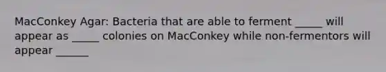 MacConkey Agar: Bacteria that are able to ferment _____ will appear as _____ colonies on MacConkey while non-fermentors will appear ______