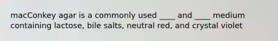 macConkey agar is a commonly used ____ and ____ medium containing lactose, bile salts, neutral red, and crystal violet