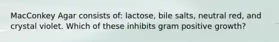 MacConkey Agar consists of: lactose, bile salts, neutral red, and crystal violet. Which of these inhibits gram positive growth?