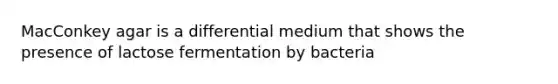 MacConkey agar is a differential medium that shows the presence of lactose fermentation by bacteria