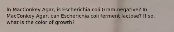 In MacConkey Agar, is Escherichia coli Gram-negative? In MacConkey Agar, can Escherichia coli ferment lactose? If so, what is the color of growth?