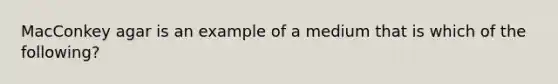 MacConkey agar is an example of a medium that is which of the following?